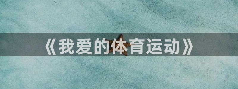 J9官方正版app娱乐首页网站大全：《我爱的体育运动