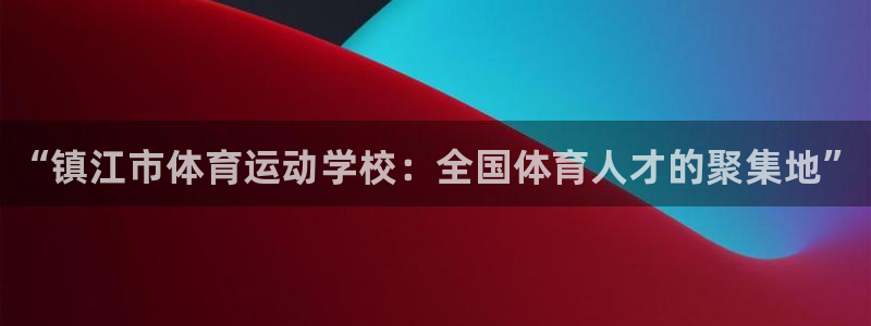 J9官网下载招商电话是多少：“镇江市体育运动学校：全