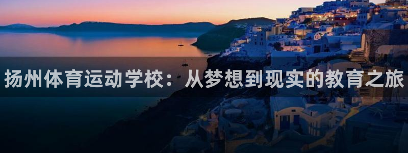J9官网下载平台注册流程视频：扬州体育运动学校：从梦