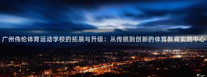 J9官方正版app娱乐下载：广州伟伦体育运动学校的拓
