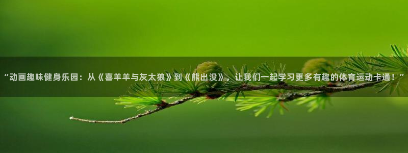 J9官方正版app五金厂：“动画趣味健身乐园：从《喜羊羊与灰