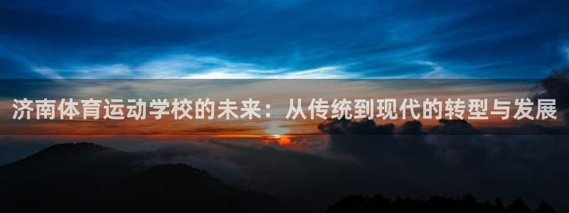 J9官方正版app神州：济南体育运动学校的未来：从传