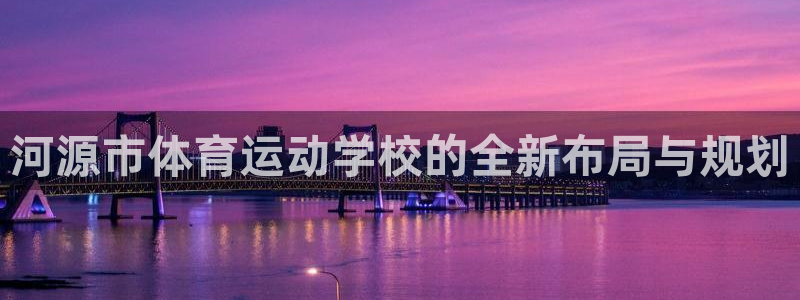 J9官网下载开户：河源市体育运动学校的全新布局与规划