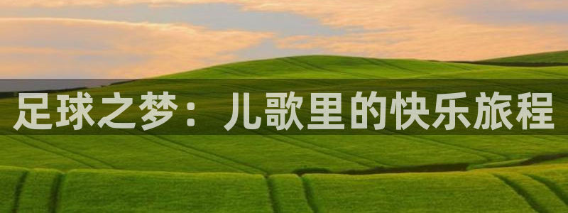 J9官网下载招商电话号码是多少号：足球之梦：儿歌里的快乐旅程