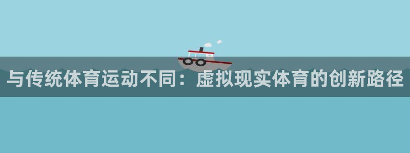 J9官方正版app新能源：与传统体育运动不同：虚拟现实体育的