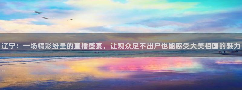 鲸鱼体育app下载安装最新版：辽宁：一场精彩纷呈的直播盛宴，让观众足不出户也能感受大美祖国的魅力