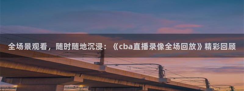 鲸鱼体育直播在线观看：全场景观看，随时随地沉浸：《cba直播录像全场回放》精彩回顾