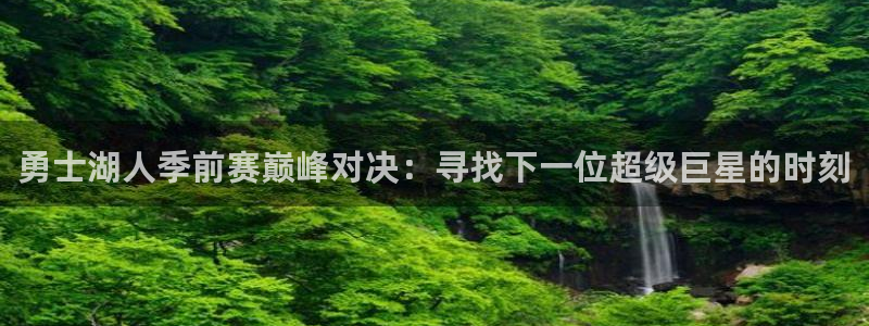 鲸鱼体育下载官方正版：勇士湖人季前赛巅峰对决：寻找下一位超级巨星的时刻