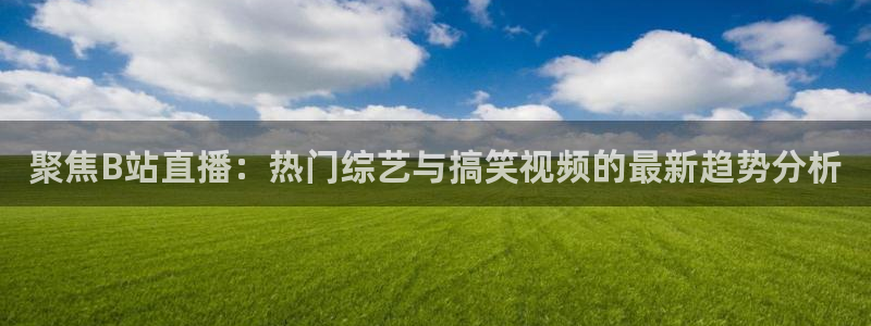 球友直播在线：聚焦B站直播：热门综艺与搞笑视频的最新趋势分析