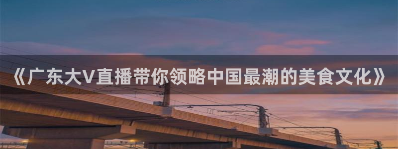 鲸鱼直播足球：《广东大V直播带你领略中国最潮的美食文化》