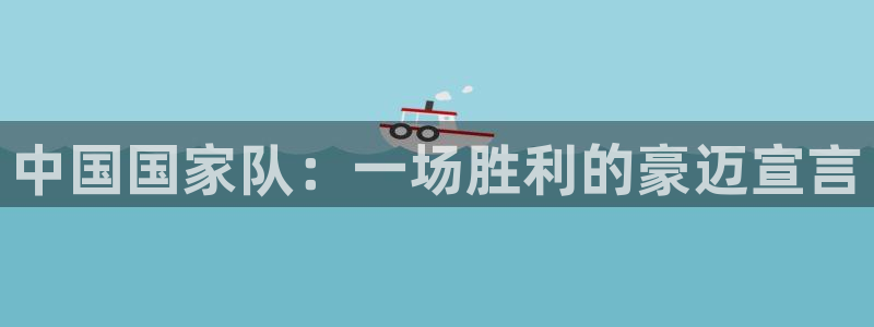 球友直播app：中国国家队：一场胜利的豪迈宣言